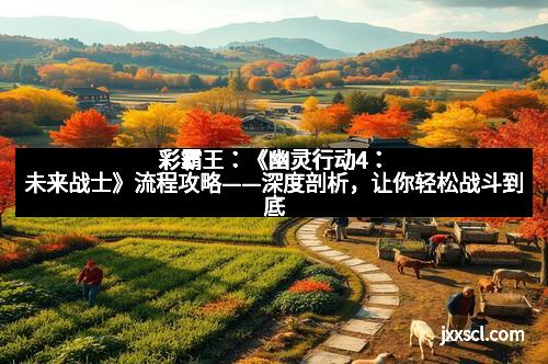 彩霸王:《幽灵行动4:未来战士》流程攻略——深度剖析,让你轻松战斗到底