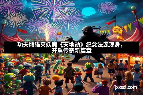 功夫熊猫灭妖魔《天地劫》纪念法宠现身,开启传奇新篇章